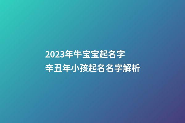 2023年牛宝宝起名字 辛丑年小孩起名名字解析